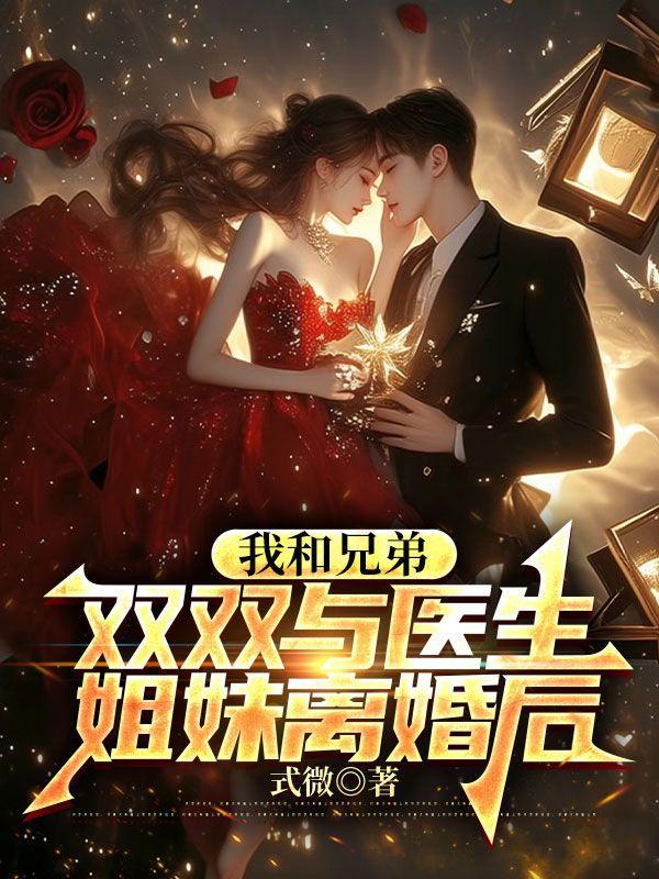 我和兄弟双双与医生姐妹离婚后笔趣阁
