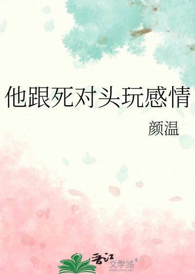 他跟死对头玩感情by全文免费阅读无弹