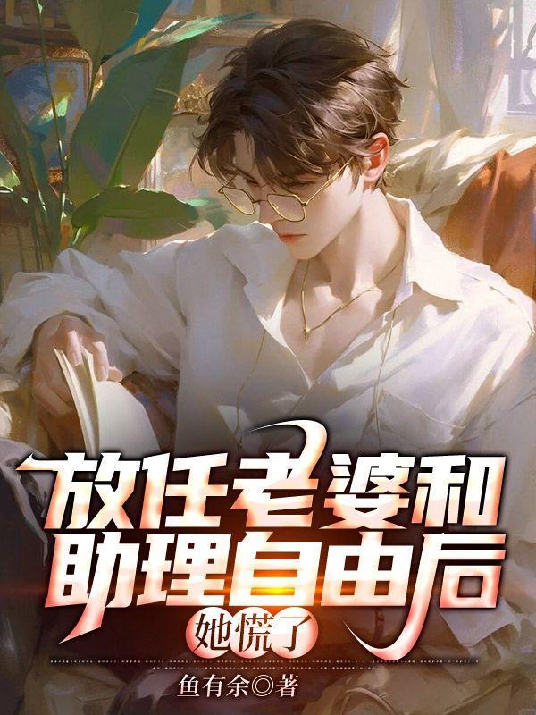 放任老婆和助理自由后她慌了免费