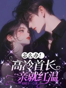 怎么办高冷首长一亲就红温
