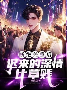 断绝关系后迟来的深情比草贱免费阅读最新章节列表