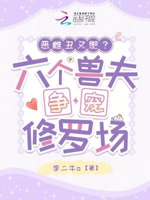 恶雌丑又肥?六个兽夫争宠修罗场最