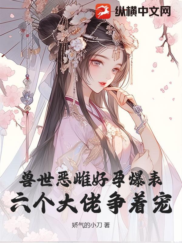 兽世恶雌好孕爆表六个大佬争着宠