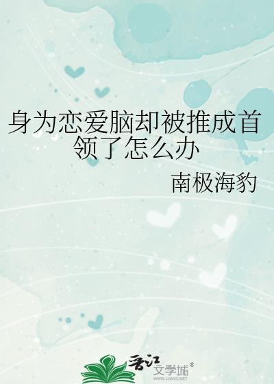 身为恋爱脑却被推成首领了怎么办南极海豹