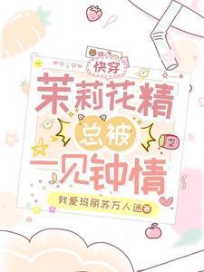 快穿茉莉花精总被一见钟情笔趣阁