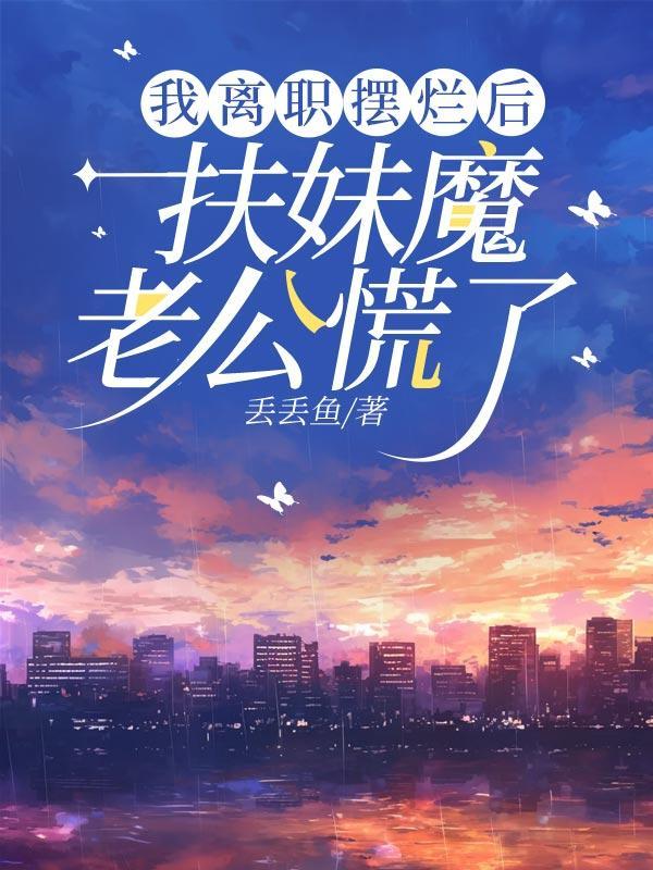 我离职摆烂后扶妹魔老公慌了