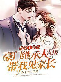 豪门继承人直接带我见家长免费阅读