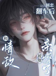 和情敌网恋翻车后被他亲懵了车