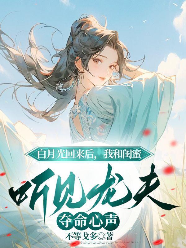 白月光回来后,我和闺蜜听见龙夫夺命心声