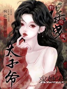 摇曳野玫瑰!疯批太子爷求她宠