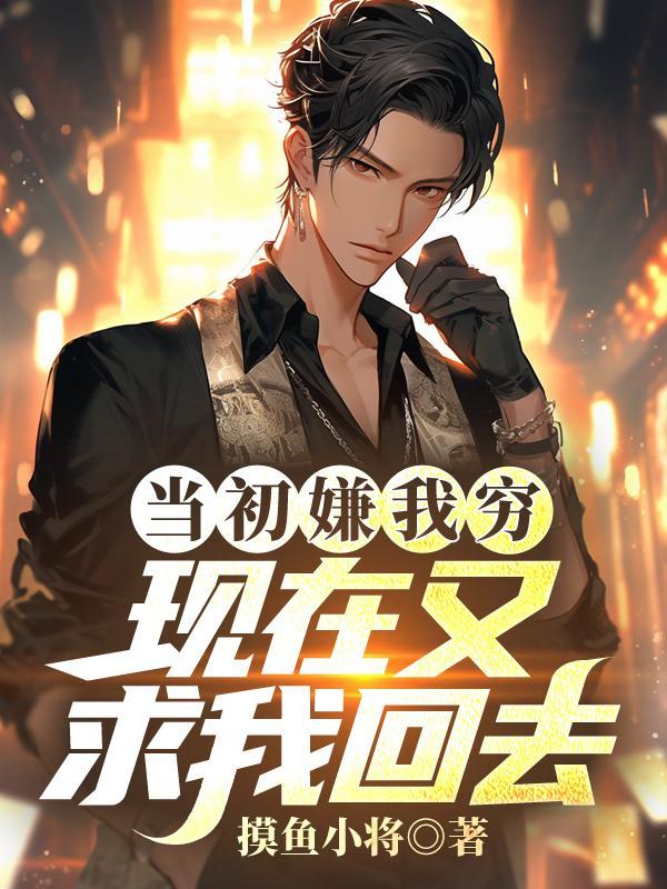 当初嫌我穷,现在又求我回去?