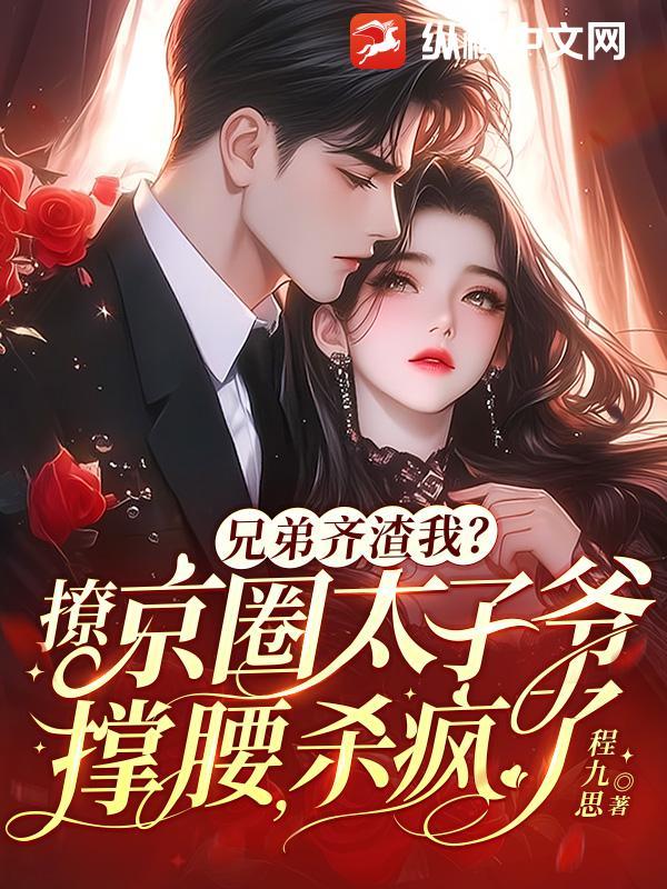 兄弟齐渣我?撩京圈太子爷撑腰,杀疯了