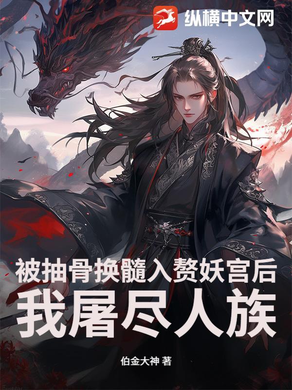 被抽骨换髓入赘妖宫后,我屠尽人族
