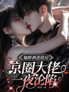 她醉酒进错房，京圈大佬一夜沦陷