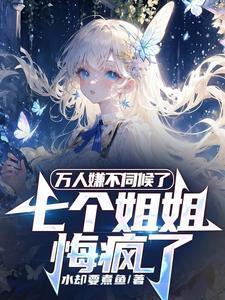 万人嫌不伺候了,七个姐姐悔疯了
