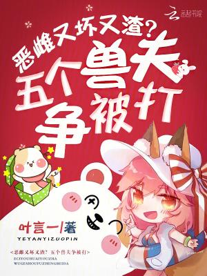 恶雌又坏又渣?五个兽夫争被打