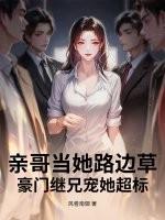 亲哥当她路边草,豪门继兄宠她超标