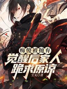 痴傻被抛弃,觉醒后家人跪求原谅