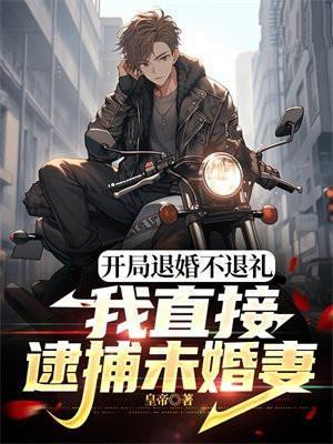 开局退婚不退礼,我直接逮捕未婚妻
