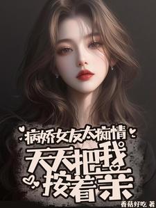 病娇女友太痴情,天天把我按着亲
