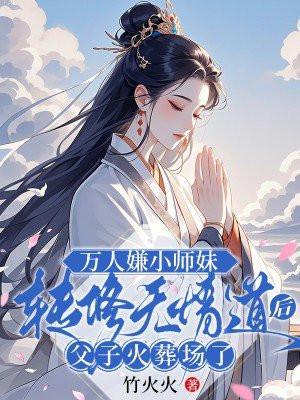 万人嫌小师妹转修无情道后,父子火葬场了