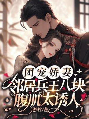 军婚团宠:邻居兵王八块腹肌太诱人