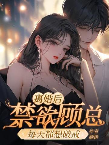 离婚后,禁欲顾总每天都想破戒