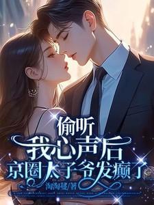 偷听我心声后,京圈太子爷发癫了
