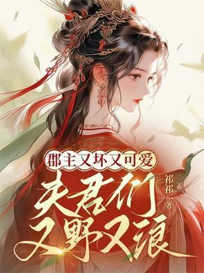 郡主又坏又可爱,夫君们又野又浪