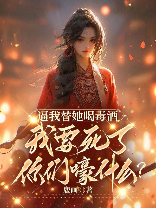 逼我替她喝毒酒,我要死了你们嚎什么?