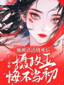 她被活活烧死后,摄政王悔不当初
