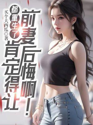 都重生了,肯定得让前妻后悔啊!
